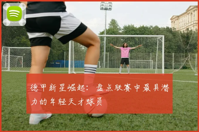 德甲新星崛起：盘点联赛中最具潜力的年轻天才球员