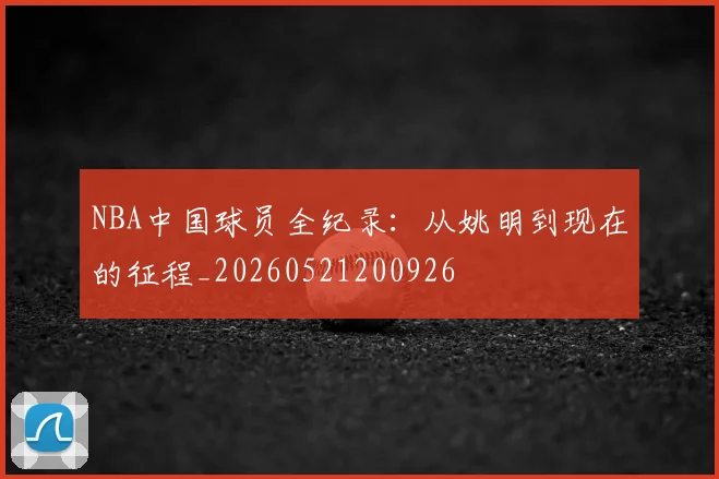 NBA中国球员全纪录：从姚明到现在的征程_20260521200926