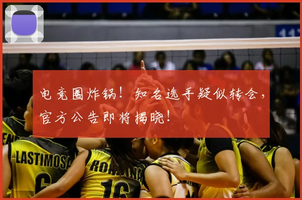 电竞圈炸锅！知名选手疑似转会，官方公告即将揭晓！