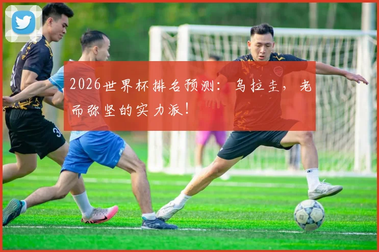 2026世界杯排名预测：乌拉圭，老而弥坚的实力派！