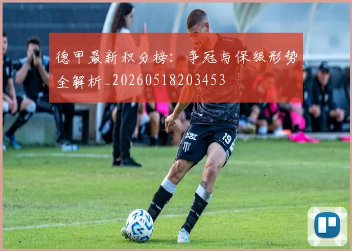 德甲最新积分榜：争冠与保级形势全解析_20260518203453