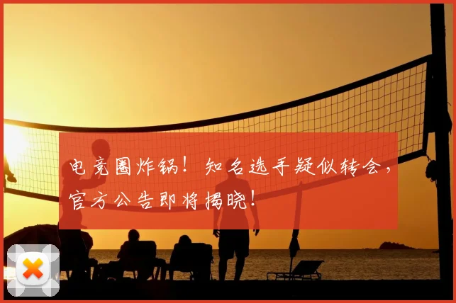 电竞圈炸锅！知名选手疑似转会，官方公告即将揭晓！