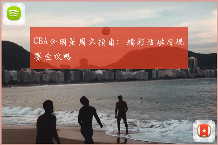CBA全明星周末指南：精彩活动与观赛全攻略