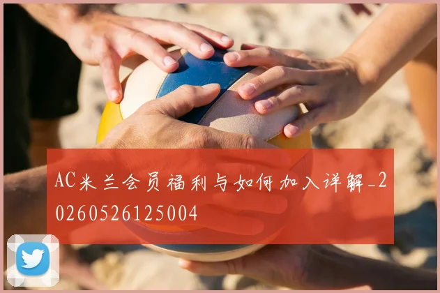 AC米兰会员福利与如何加入详解_20260526125004
