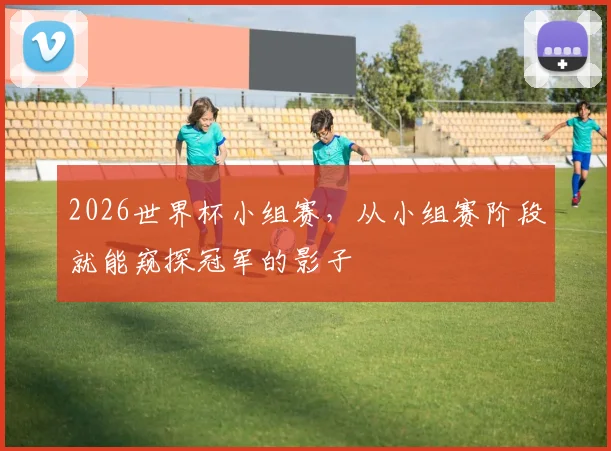 2026世界杯小组赛，从小组赛阶段就能窥探冠军的影子