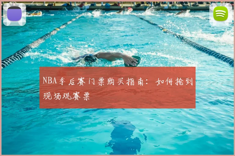 NBA季后赛门票购买指南:如何抢到现场观赛票