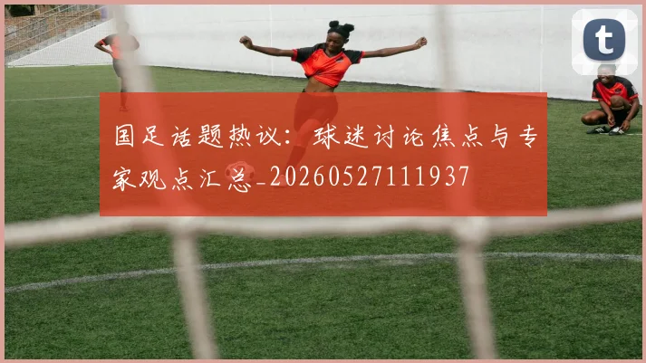 国足话题热议:球迷讨论焦点与专家观点汇总_20260527111937