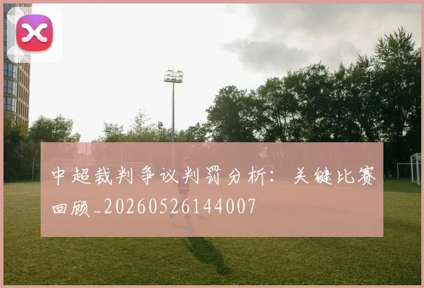 中超裁判争议判罚分析:关键比赛回顾_20260526144007