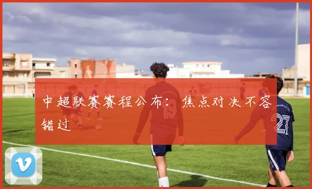 中超联赛赛程公布:焦点对决不容错过