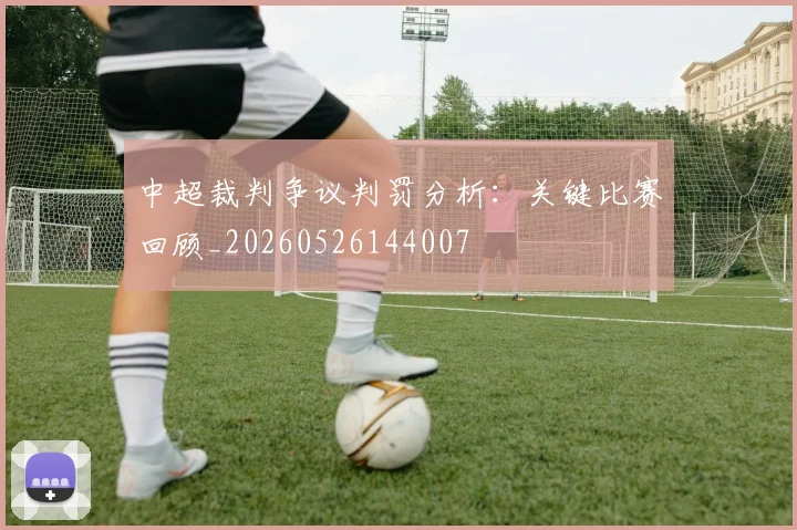 中超裁判争议判罚分析:关键比赛回顾_20260526144007