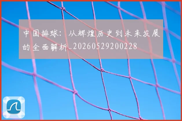 中国排球:从辉煌历史到未来发展的全面解析_20260529200228