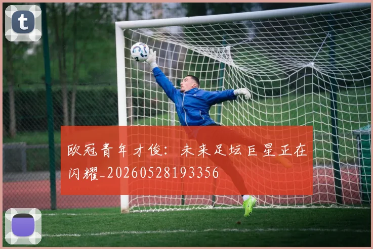 欧冠青年才俊：未来足坛巨星正在闪耀_20260528193356