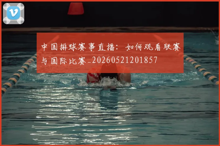中国排球赛事直播:如何观看联赛与国际比赛_20260521201857