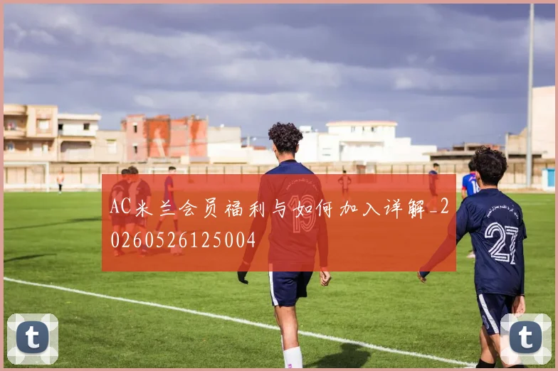 AC米兰会员福利与如何加入详解_20260526125004