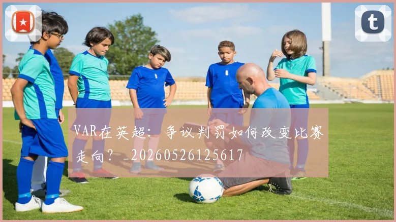 VAR在英超：争议判罚如何改变比赛走向？_20260526125617