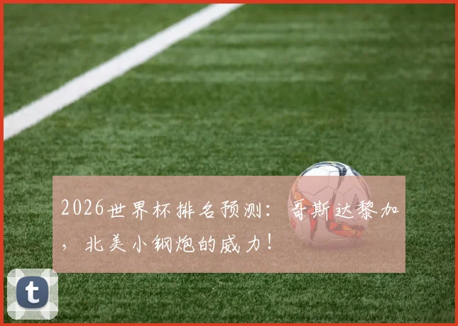 2026世界杯排名预测：哥斯达黎加，北美小钢炮的威力！