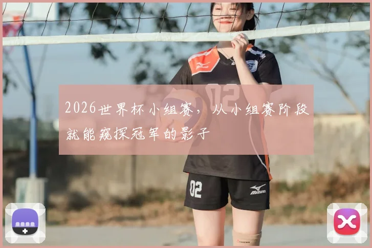 2026世界杯小组赛,从小组赛阶段就能窥探冠军的影子