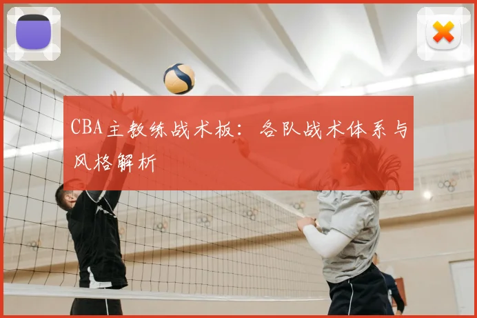 CBA主教练战术板：各队战术体系与风格解析