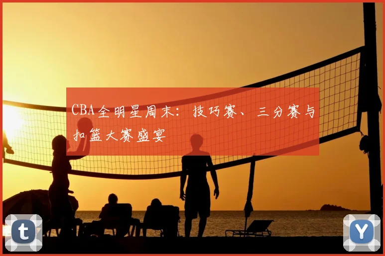 CBA全明星周末：技巧赛、三分赛与扣篮大赛盛宴