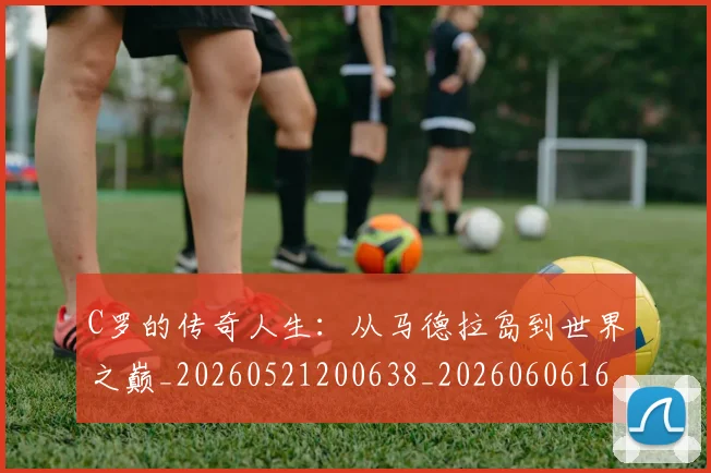 C罗的传奇人生：从马德拉岛到世界之巅_20260521200638_20260606165406