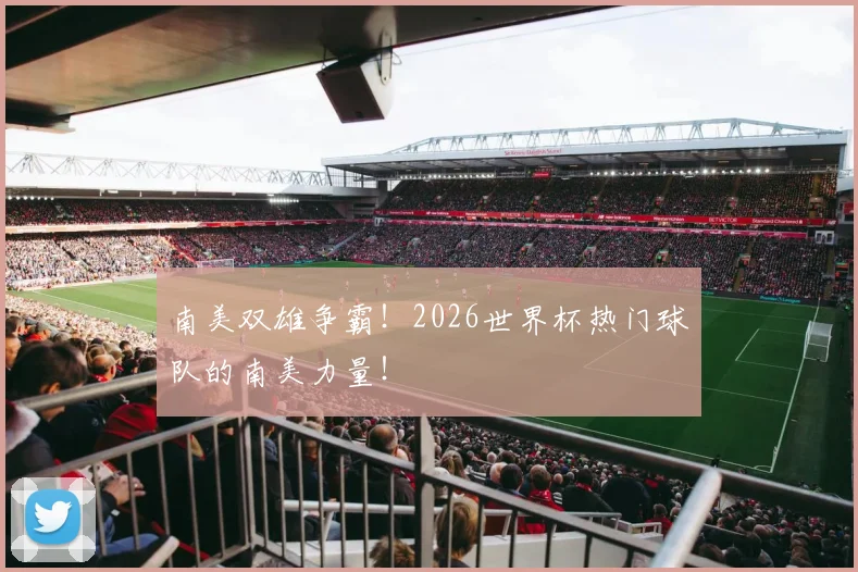 南美双雄争霸！2026世界杯热门球队的南美力量！