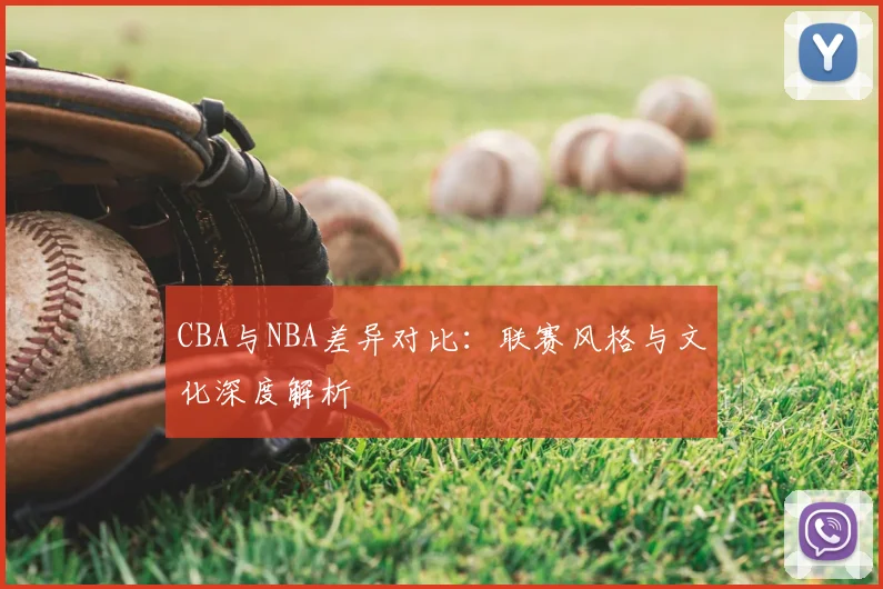 CBA与NBA差异对比：联赛风格与文化深度解析