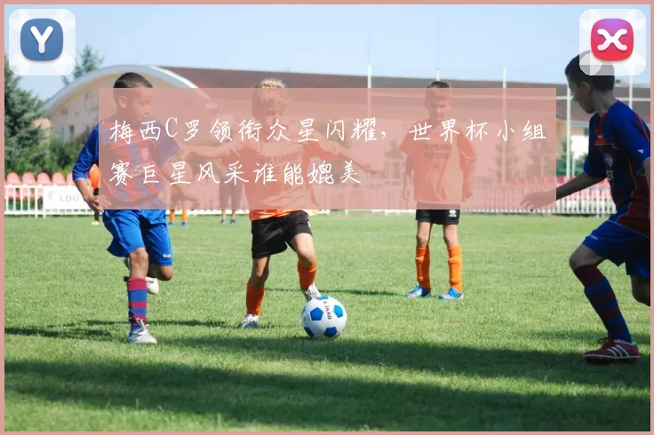 梅西C罗领衔众星闪耀，世界杯小组赛巨星风采谁能媲美