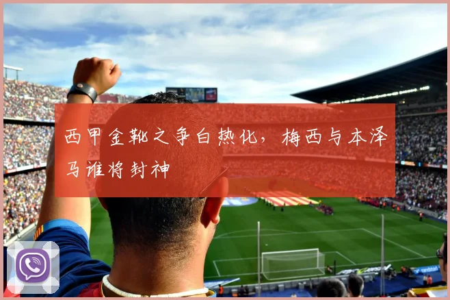 西甲金靴之争白热化，梅西与本泽马谁将封神