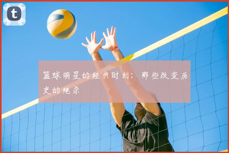 篮球明星的经典时刻：那些改变历史的绝杀