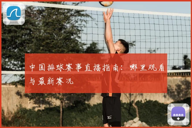 中国排球赛事直播指南:哪里观看与最新赛况