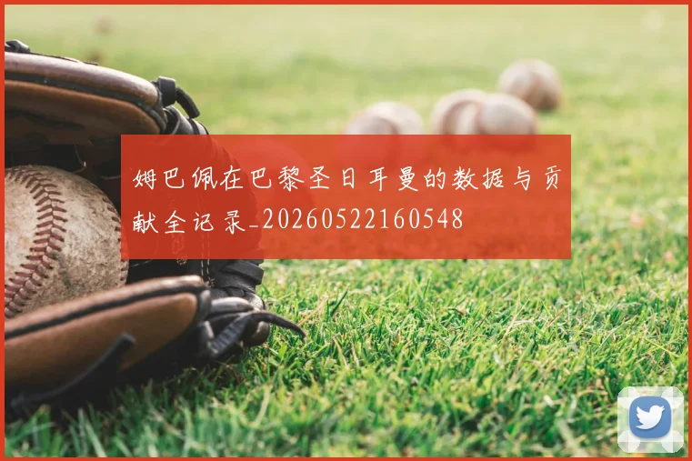姆巴佩在巴黎圣日耳曼的数据与贡献全记录_20260522160548