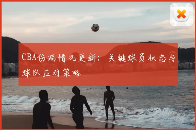 CBA伤病情况更新：关键球员状态与球队应对策略