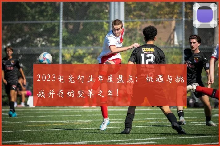 2023电竞行业年度盘点：机遇与挑战并存的变革之年！
