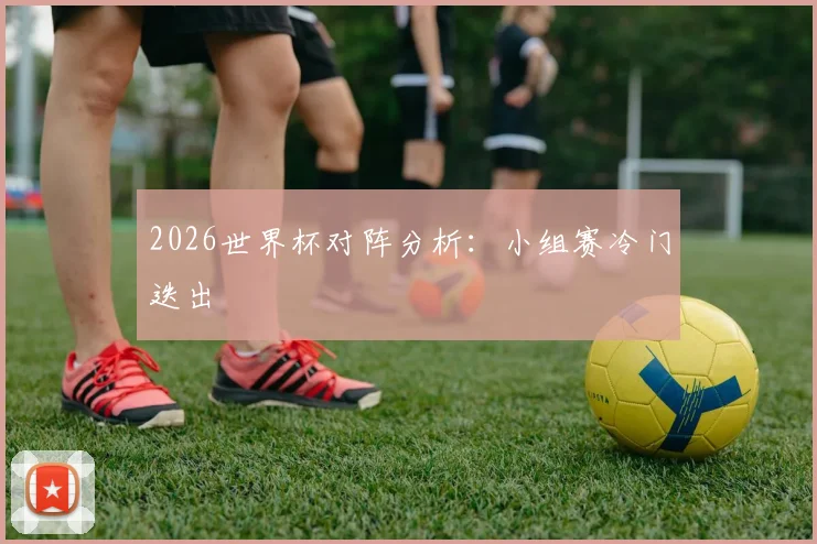 2026世界杯对阵分析:小组赛冷门迭出