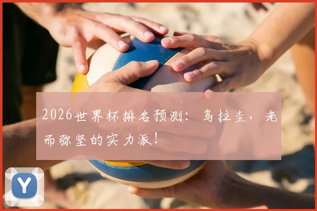 2026世界杯排名预测：乌拉圭，老而弥坚的实力派！