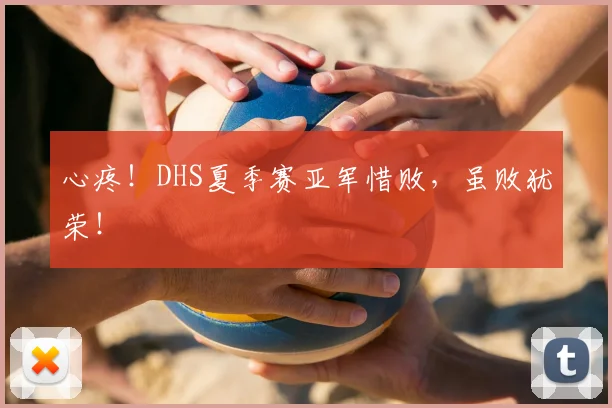 心疼！DHS夏季赛亚军惜败，虽败犹荣！