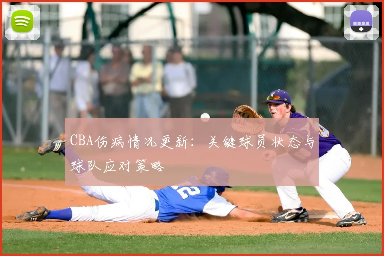 CBA伤病情况更新：关键球员状态与球队应对策略