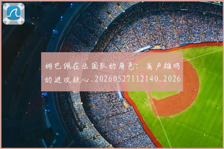 姆巴佩在法国队的角色：高卢雄鸡的进攻核心_20260527112140_20260609132752