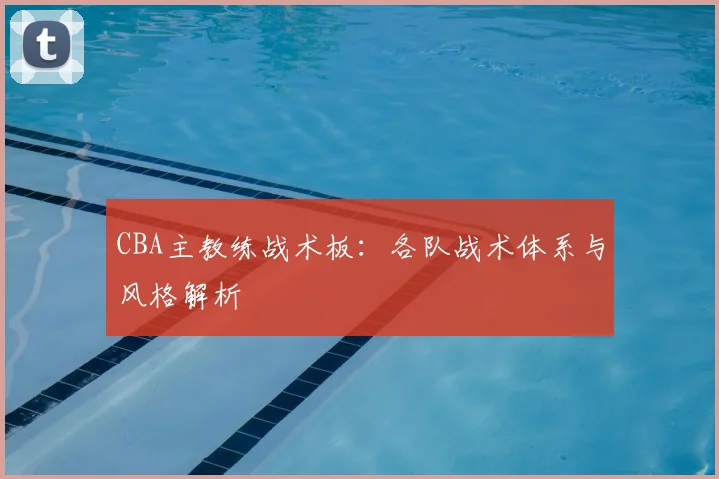 CBA主教练战术板：各队战术体系与风格解析
