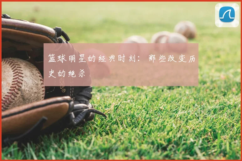 篮球明星的经典时刻:那些改变历史的绝杀
