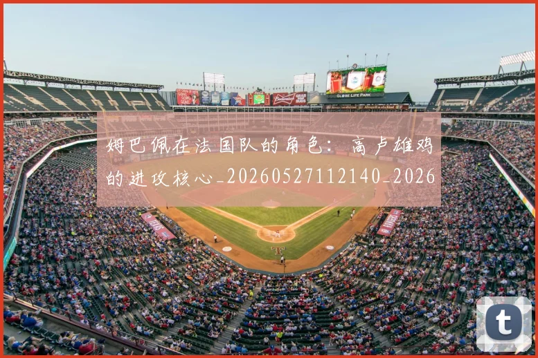 姆巴佩在法国队的角色：高卢雄鸡的进攻核心_20260527112140_20260609132752