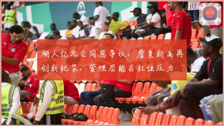 湖人亿元合同惹争议，詹皇新高再创新纪录，管理层能否扛住压力
