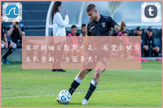 混双新组合默契十足，有望打破日本队垄断，为国争光！