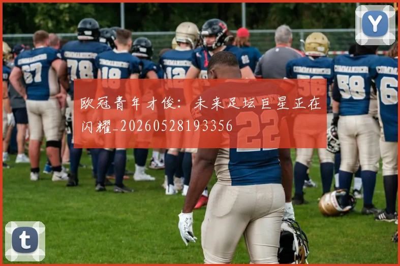 欧冠青年才俊：未来足坛巨星正在闪耀_20260528193356