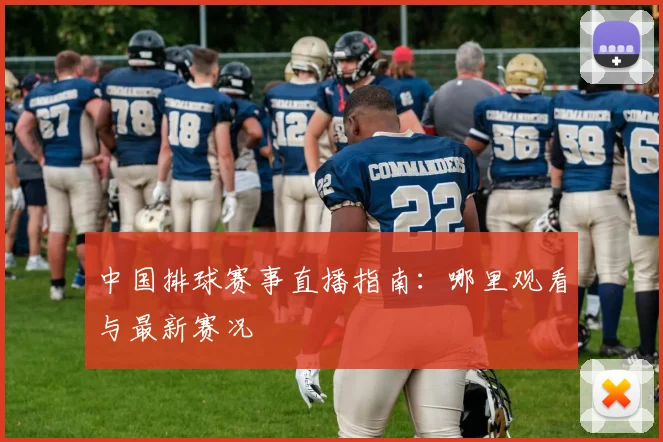 中国排球赛事直播指南：哪里观看与最新赛况