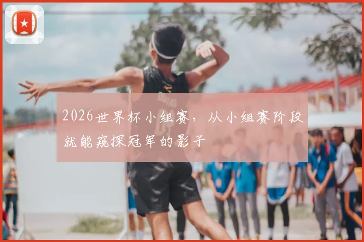 2026世界杯小组赛,从小组赛阶段就能窥探冠军的影子