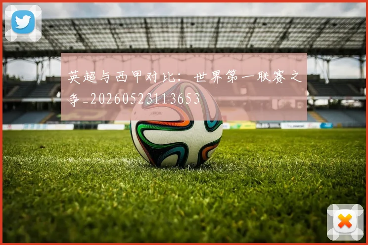 英超与西甲对比：世界第一联赛之争_20260523113653