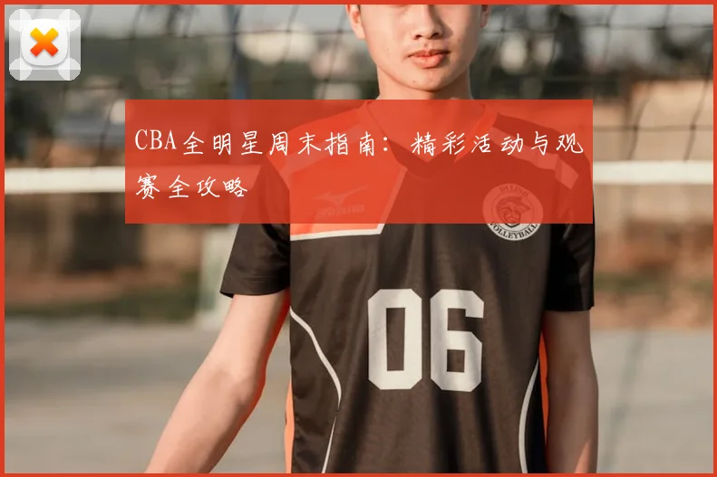 CBA全明星周末指南：精彩活动与观赛全攻略